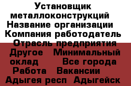 Установщик металлоконструкций › Название организации ­ Компания-работодатель › Отрасль предприятия ­ Другое › Минимальный оклад ­ 1 - Все города Работа » Вакансии   . Адыгея респ.,Адыгейск г.